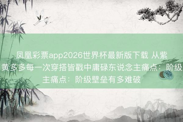 凤凰彩票app2026世界杯最新版下载 从紫发到露脐装，黄多多每一次穿搭皆戳中庸碌东说念主痛点：阶级壁垒有多难破