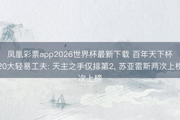 凤凰彩票app2026世界杯最新下载 百年天下杯20大轻易工夫: 天主之手仅排第2， 苏亚雷斯两次上榜