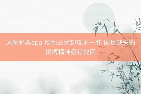 凤凰彩票app 场地占优却难求一胜 国足缺失的拼搏精神亟待找回