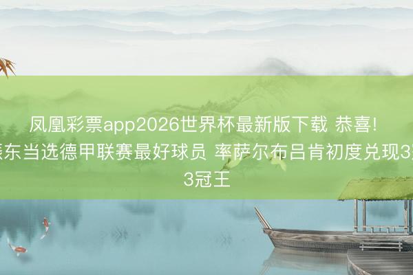 凤凰彩票app2026世界杯最新版下载 恭喜! 樊振东当选德甲联赛最好球员 率萨尔布吕肯初度兑现3冠王