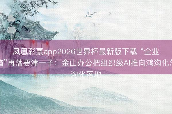 凤凰彩票app2026世界杯最新版下载 “企业大脑”再落要津一子：金山办公把组织级AI推向鸿沟化落地