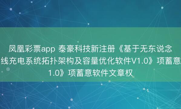 凤凰彩票app 泰豪科技新注册《基于无东说念主机群的无线充电系统拓扑架构及容量优化软件V1.0》项蓄意软件文章权