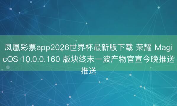 凤凰彩票app2026世界杯最新版下载 荣耀 MagicOS 10.0.0.160 版块终末一波产物官宣今晚推送