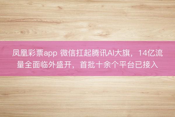 凤凰彩票app 微信扛起腾讯AI大旗，14亿流量全面临外盛开，首批十余个平台已接入