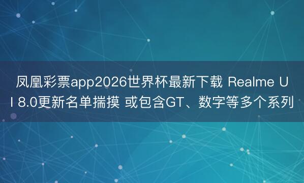凤凰彩票app2026世界杯最新下载 Realme UI 8.0更新名单揣摸 或包含GT、数字等多个系列