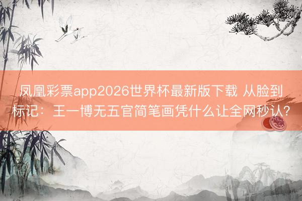 凤凰彩票app2026世界杯最新版下载 从脸到标记：王一博无五官简笔画凭什么让全网秒认？