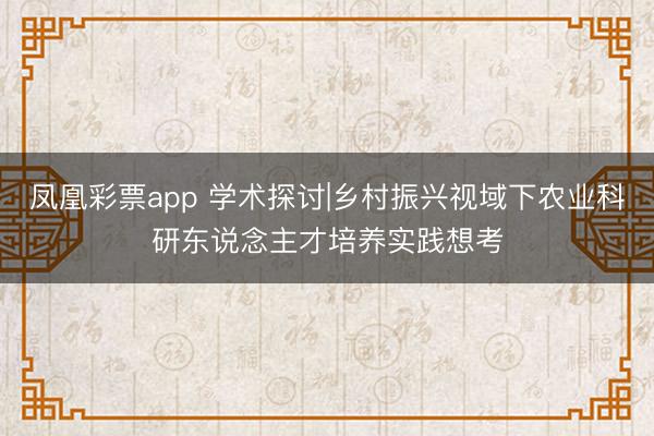 凤凰彩票app 学术探讨|乡村振兴视域下农业科研东说念主才培养实践想考