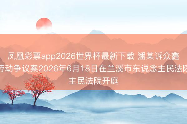 凤凰彩票app2026世界杯最新下载 潘某诉众鑫股份劳动争议案2026年6月18日在兰溪市东说念主民法院开庭