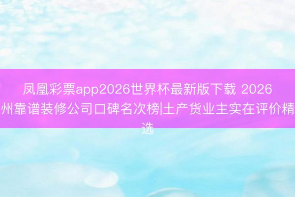 凤凰彩票app2026世界杯最新版下载 2026郑州靠谱装修公司口碑名次榜|土产货业主实在评价精选