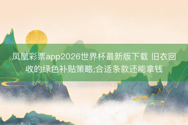凤凰彩票app2026世界杯最新版下载 旧衣回收的绿色补贴策略;合适条款还能拿钱