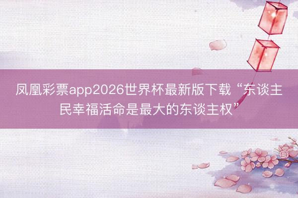 凤凰彩票app2026世界杯最新版下载 “东谈主民幸福活命是最大的东谈主权”