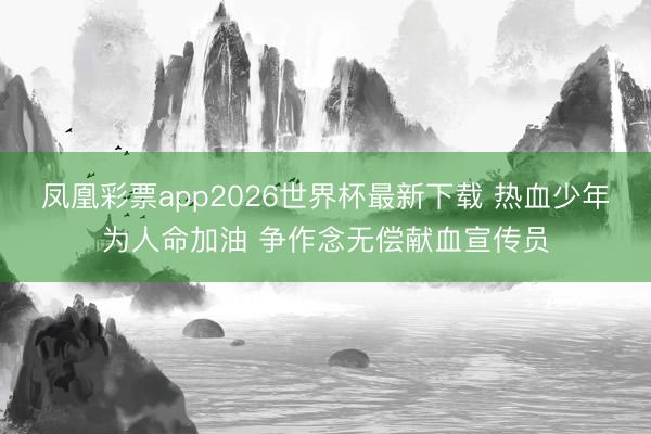 凤凰彩票app2026世界杯最新下载 热血少年为人命加油 争作念无偿献血宣传员