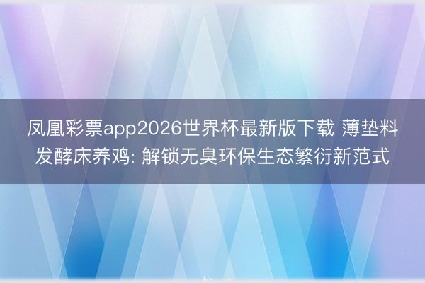 凤凰彩票app2026世界杯最新版下载 薄垫料发酵床养鸡: 解锁无臭环保生态繁衍新范式