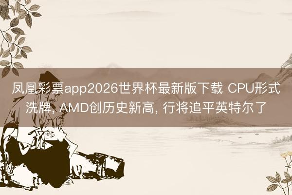 凤凰彩票app2026世界杯最新版下载 CPU形式洗牌， AMD创历史新高， 行将追平英特尔了