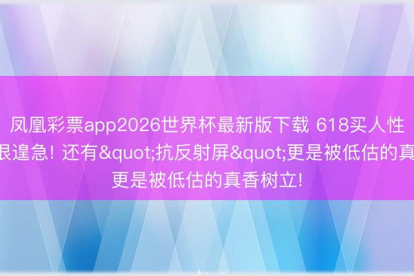 凤凰彩票app2026世界杯最新版下载 618买人性能树立很遑急! 还有"抗反射屏"更是被低估的真香树立!