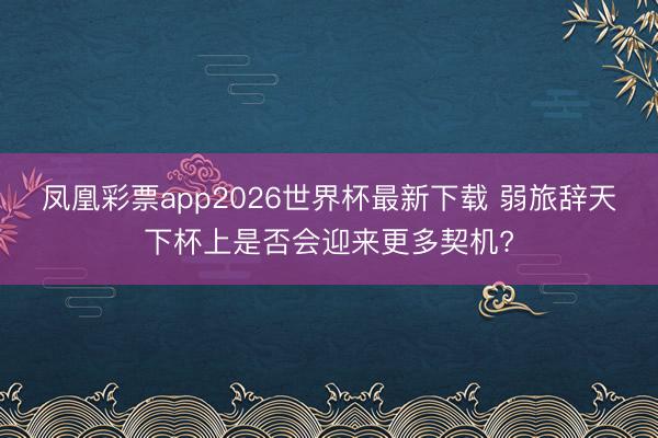 凤凰彩票app2026世界杯最新下载 弱旅辞天下杯上是否会迎来更多契机?