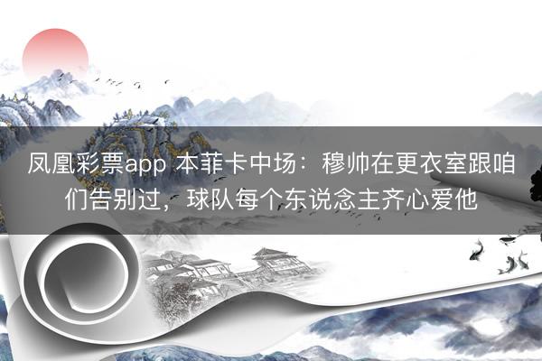 凤凰彩票app 本菲卡中场:穆帅在更衣室跟咱们告别过,球队每个东说念主齐心爱他