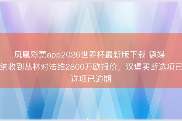 凤凰彩票app2026世界杯最新版下载 德媒：阿森纳收到丛林对法维2800万欧报价，汉堡买断选项已逾期