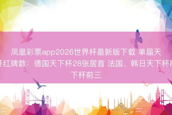 凤凰彩票app2026世界杯最新版下载 单届天下杯红牌数：德国天下杯28张居首 法国、韩日天下杯前三