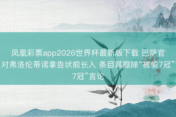 凤凰彩票app2026世界杯最新版下载 巴萨官方：对弗洛伦蒂诺拿告状前长入 条目其撤除“被偷7冠”言论