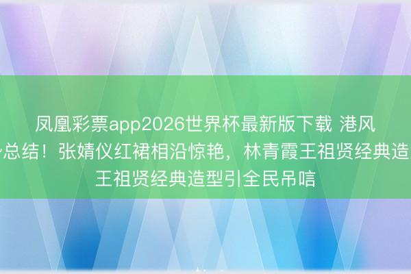 凤凰彩票app2026世界杯最新版下载 港风好意思学强势总结！张婧仪红裙相沿惊艳，林青霞王祖贤经典造型引全民吊唁