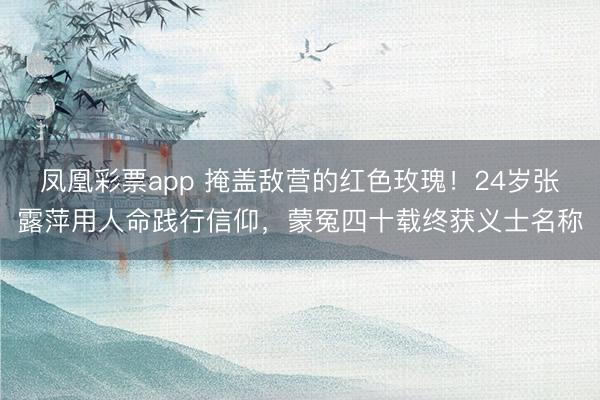 凤凰彩票app 掩盖敌营的红色玫瑰！24岁张露萍用人命践行信仰，蒙冤四十载终获义士名称