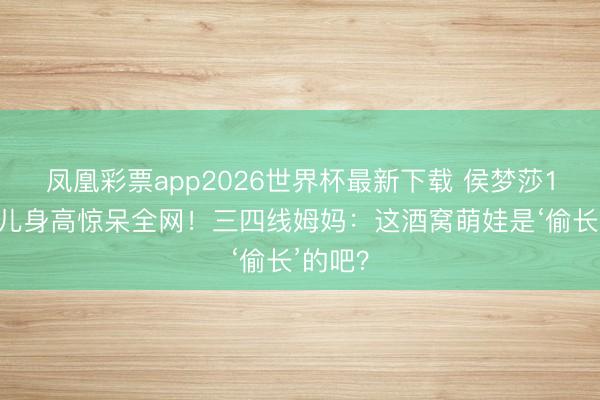 凤凰彩票app2026世界杯最新下载 侯梦莎10月男儿身高惊呆全网!三四线姆妈:这酒窝萌娃是‘偷长’的吧?