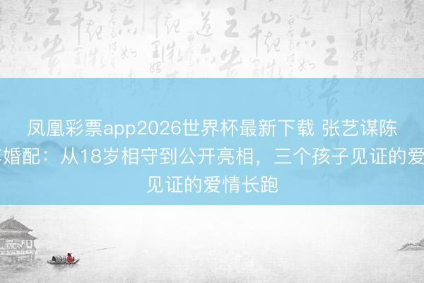 凤凰彩票app2026世界杯最新下载 张艺谋陈婷27年婚配:从18岁相守到公开亮相,三个孩子见证的爱情长跑