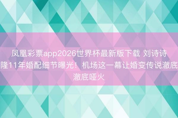 凤凰彩票app2026世界杯最新版下载 刘诗诗吴奇隆11年婚配细节曝光！机场这一幕让婚变传说澈底哑火