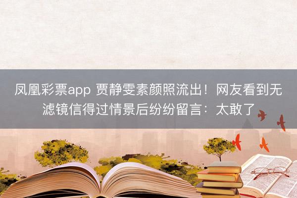 凤凰彩票app 贾静雯素颜照流出！网友看到无滤镜信得过情景后纷纷留言：太敢了