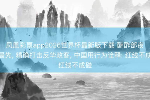 凤凰彩票app2026世界杯最新版下载 酬酢部夜深最先, 精确打击反华政客, 中国用行为诠释: 红线不成碰