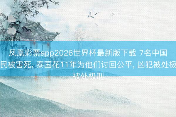凤凰彩票app2026世界杯最新版下载 7名中国公民被害死， 泰国花11年为他们讨回公平， 凶犯被处极刑
