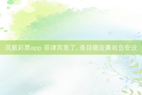 凤凰彩票app 菲律宾急了， 条目撤走黄岩岛安设