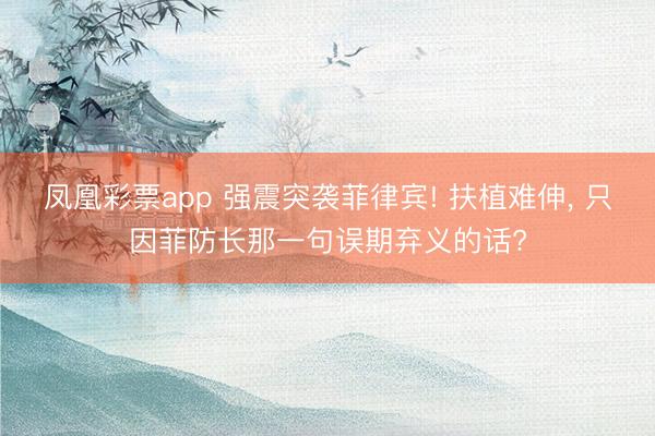 凤凰彩票app 强震突袭菲律宾! 扶植难伸, 只因菲防长那一句误期弃义的话?