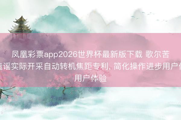 凤凰彩票app2026世界杯最新版下载 歌尔苦求造谣实际开采自动转机焦距专利, 简化操作进步用户体验