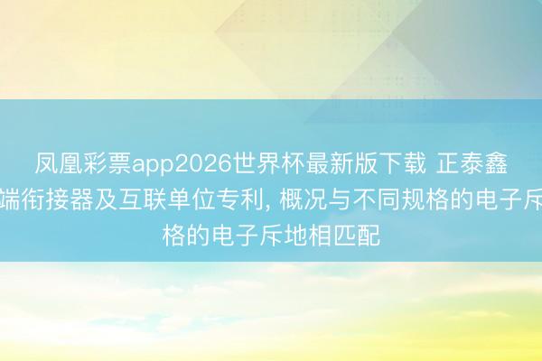 凤凰彩票app2026世界杯最新版下载 正泰鑫辉获取板端衔接器及互联单位专利， 概况与不同规格的电子斥地相匹配