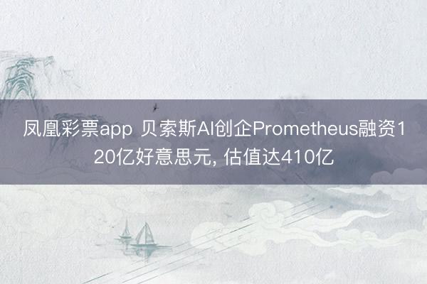凤凰彩票app 贝索斯AI创企Prometheus融资120亿好意思元， 估值达410亿