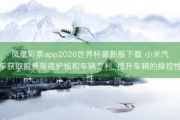 凤凰彩票app2026世界杯最新版下载 小米汽车获取前悬架底护板和车辆专利, 提升车辆的操控性