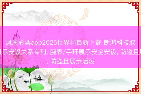 凤凰彩票app2026世界杯最新下载 朗鸿科技取到腕表展示安设关系专利， 腕表/手环展示安全安设， 防盗且展示活泼