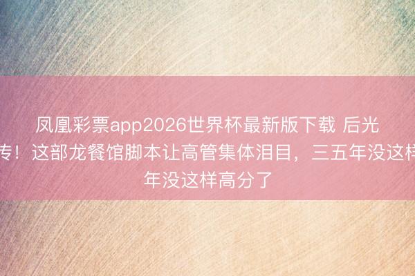 凤凰彩票app2026世界杯最新版下载 后光里面疯传！这部龙餐馆脚本让高管集体泪目，三五年没这样高分了
