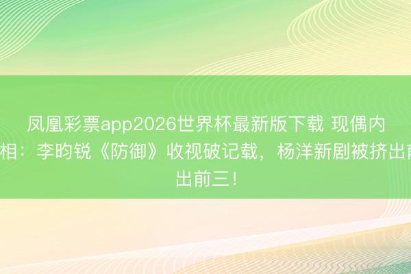 凤凰彩票app2026世界杯最新版下载 现偶内卷真相:李昀锐《防御》收视破记载,杨洋新剧被挤出前三!