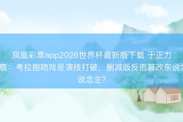 凤凰彩票app2026世界杯最新版下载 于正力挺白鹿：考拉抱吻戏是演技打破，删减版反而篡改东说念主？