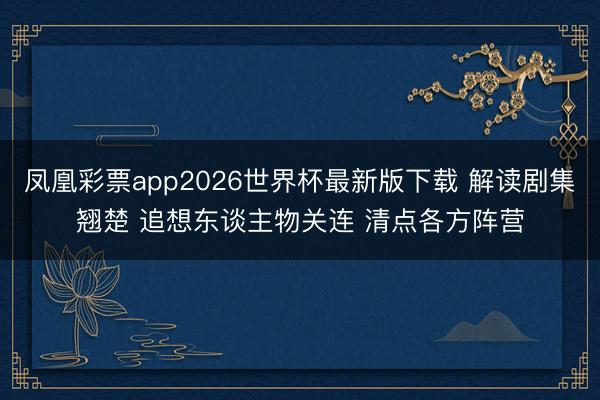 凤凰彩票app2026世界杯最新版下载 解读剧集翘楚 追想东谈主物关连 清点各方阵营
