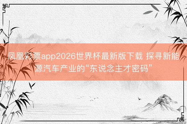 凤凰彩票app2026世界杯最新版下载 探寻新能源汽车产业的“东说念主才密码”