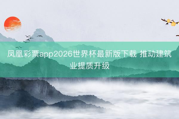 凤凰彩票app2026世界杯最新版下载 推动建筑业提质升级