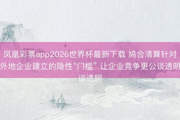 凤凰彩票app2026世界杯最新下载 鸠合清算针对外地企业建立的隐性“门槛” 让企业竞争更公谈透明