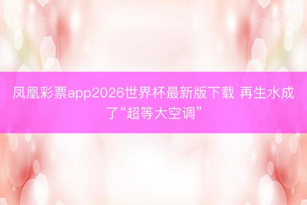 凤凰彩票app2026世界杯最新版下载 再生水成了“超等大空调”