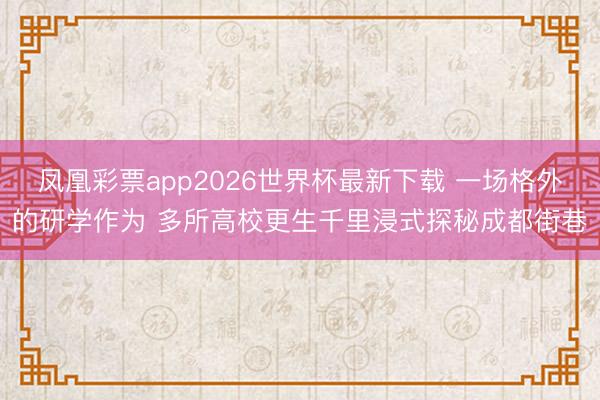 凤凰彩票app2026世界杯最新下载 一场格外的研学作为 多所高校更生千里浸式探秘成都街巷