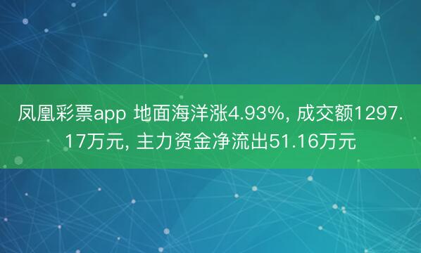 凤凰彩票app 地面海洋涨4.93%， 成交额1297.17万元， 主力资金净流出51.16万元
