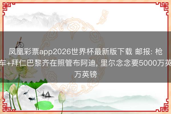 凤凰彩票app2026世界杯最新版下载 邮报: 枪军车+拜仁巴黎齐在照管布阿迪， 里尔念念要5000万英镑